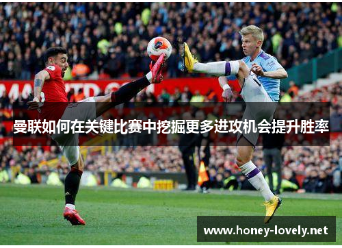 曼联如何在关键比赛中挖掘更多进攻机会提升胜率