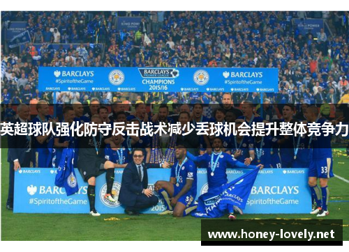 英超球队强化防守反击战术减少丢球机会提升整体竞争力