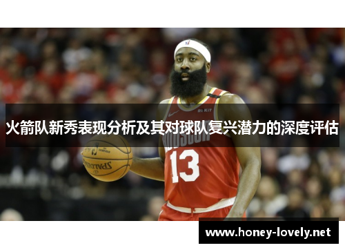 火箭队新秀表现分析及其对球队复兴潜力的深度评估